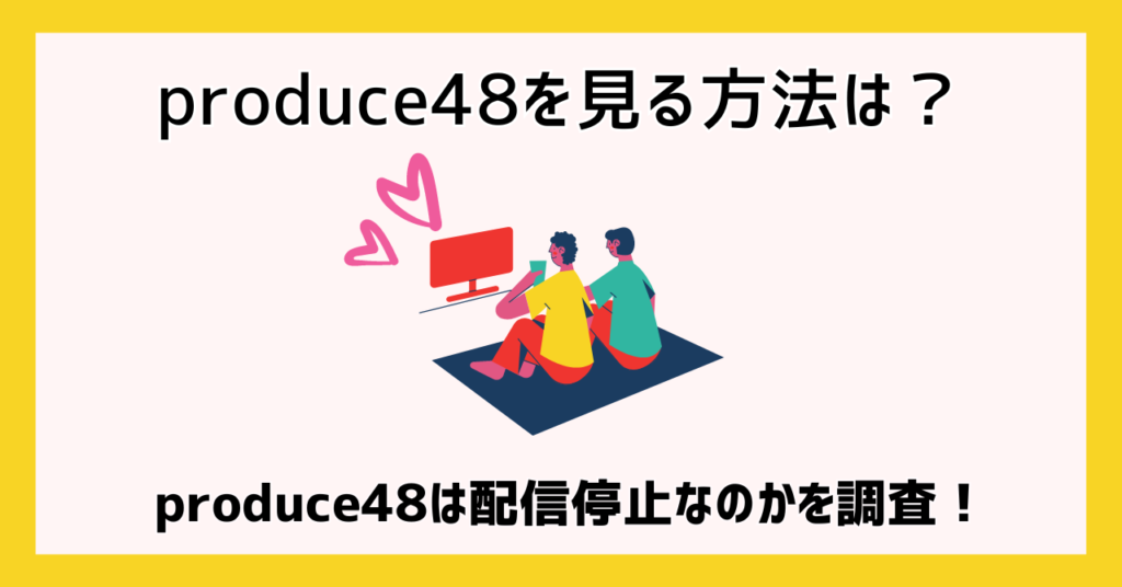 produce48を見る方法は？produce48は配信停止なのかを調査！